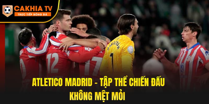 Atletico Madrid – Tập thể chiến đấu không mệt mỏi
